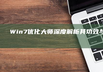 Win7优化大师：深度解析其功效与用户体验