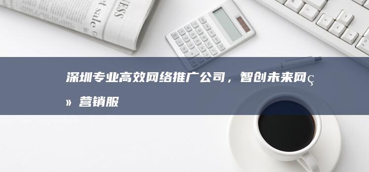 深圳专业高效网络推广公司，智创未来网络营销服务商