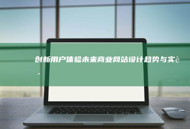 创新用户体验：未来商业网站设计趋势与实践